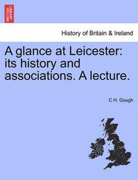 Cover image for A Glance at Leicester: Its History and Associations. a Lecture.