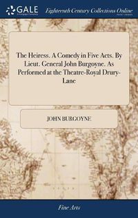 Cover image for The Heiress. A Comedy in Five Acts. By Lieut. General John Burgoyne. As Performed at the Theatre-Royal Drury-Lane