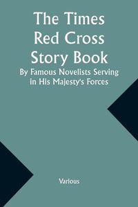 Cover image for The Times Red Cross Story Book By Famous Novelists Serving in His Majesty's Forces