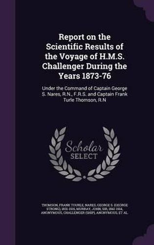 Cover image for Report on the Scientific Results of the Voyage of H.M.S. Challenger During the Years 1873-76: Under the Command of Captain George S. Nares, R.N., F.R.S. and Captain Frank Turle Thomson, R.N