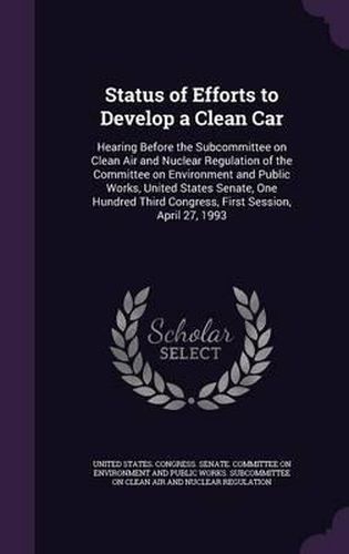 Cover image for Status of Efforts to Develop a Clean Car: Hearing Before the Subcommittee on Clean Air and Nuclear Regulation of the Committee on Environment and Public Works, United States Senate, One Hundred Third Congress, First Session, April 27, 1993