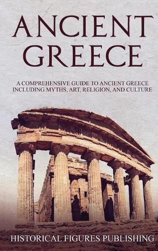 Ancient Greece: A Comprehensive Guide to Ancient Greece Including Myths, Art, Religion, and Culture