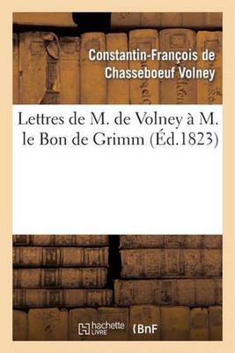 Lettres de M. de Volney A M. Le Bon de Grimm, Charge Des Affaires de S. M. l'Imp Des Russies A Paris: , En Lui Renvoyant La Medaille d'Or Que Sa Majeste Lui Avait Fait Remettre...