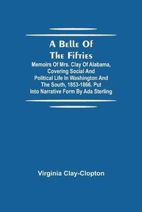 Cover image for A Belle Of The Fifties; Memoirs Of Mrs. Clay Of Alabama, Covering Social And Political Life In Washington And The South, 1853-1866. Put Into Narrative Form By Ada Sterling