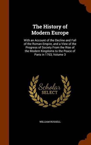 The History of Modern Europe: With an Account of the Decline and Fall of the Roman Empire, and a View of the Progress of Society from the Rise of the Modern Kingdoms to the Peace of Paris in 1763, Volume 3