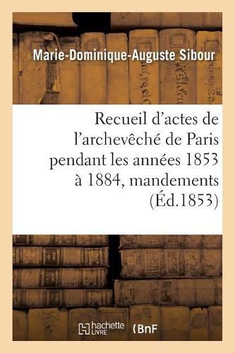 Cover image for Recueil d'Actes de l'Archeveche de Paris Pendant Les Annees 1853 A 1884, Comprenant: Principalement Des Mandements, Ordonnances, Lettres Circulaires Et Pastorales Des Archeveques