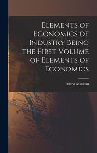 Cover image for Elements of Economics of Industry Being the First Volume of Elements of Economics