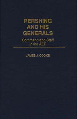 Pershing and His Generals: Command and Staff in the AEF