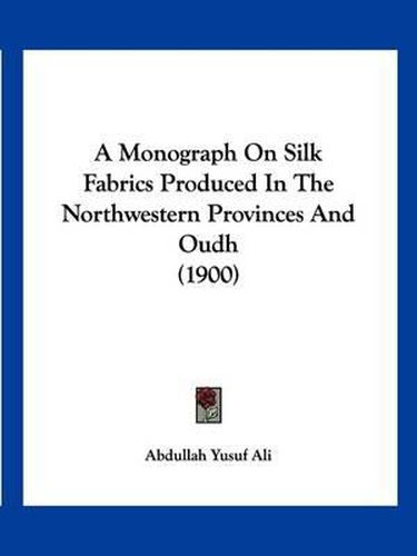 Cover image for A Monograph on Silk Fabrics Produced in the Northwestern Provinces and Oudh (1900)
