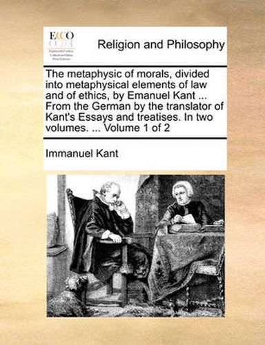 Cover image for The Metaphysic of Morals, Divided Into Metaphysical Elements of Law and of Ethics, by Emanuel Kant ... from the German by the Translator of Kant's Essays and Treatises. in Two Volumes. ... Volume 1 of 2