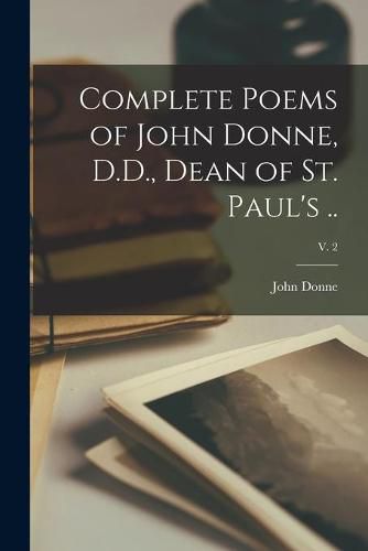 Cover image for Complete Poems of John Donne, D.D., Dean of St. Paul's ..; v. 2