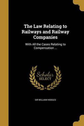 The Law Relating to Railways and Railway Companies: With All the Cases Relating to Compensation ...