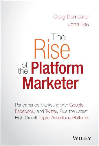 The Rise of the Platform Marketer: Performance Marketing with Google, Facebook, and Twitter, Plus the Latest High-Growth Digital Advertising Platforms