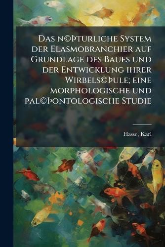 Cover image for Das N Turliche System Der Elasmobranchier Auf Grundlage Des Baues Und Der Entwicklung Ihrer Wirbels Ule; Eine Morphologische Und Pal Ontologische Studie