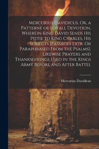 Cover image for Mercurius Davidicus, Or, a Patterne of Loyall Devotion, Wherein King David Sends His Pietie to King Charles, His Subjects [Passages Extr. Or Paraphrased From the Psalms]. Likewise Prayers and Thanksgivings Used in the Kings Army Before and After Battel