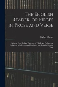 Cover image for The English Reader, or Pieces in Prose and Verse; Selected From the Best Writers ... to Which Are Prefixed, the Definitions of Inflections and Emphases, and Rules for Reading Verse