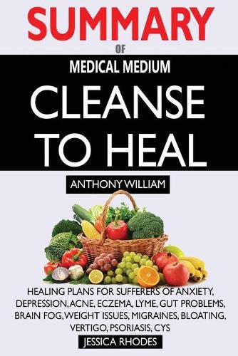 Cover image for SUMMARY Of Medical Medium Cleanse to Heal: Healing Plans for Sufferers of Anxiety, Depression, Acne, Eczema, Lyme, Gut Problems, Brain Fog, Weight Issues, Migraines, Bloating, Vertigo, Psoriasis, Cys