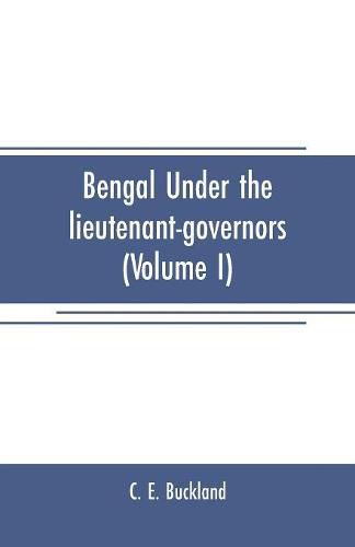 Cover image for Bengal under the lieutenant-governors(Volume I): Being a narrative of the principal events and public measures during their periods of office, from 1854 to 1898