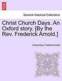 Cover image for Christ Church Days. an Oxford Story. [By the REV. Frederick Arnold.]