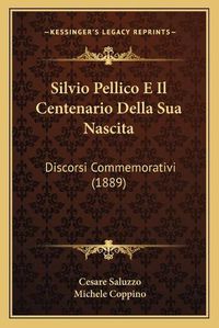 Cover image for Silvio Pellico E Il Centenario Della Sua Nascita: Discorsi Commemorativi (1889)