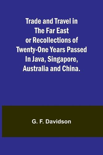 Trade and Travel in the Far East or Recollections of twenty-one years passed in Java, Singapore, Australia and China.