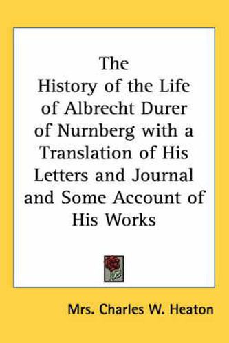 Cover image for The History of the Life of Albrecht Durer of Nurnberg with a Translation of His Letters and Journal and Some Account of His Works