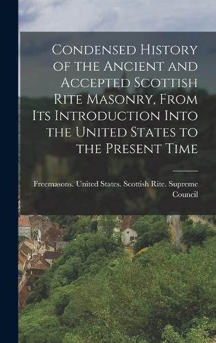 Cover image for Condensed History of the Ancient and Accepted Scottish Rite Masonry, From its Introduction Into the United States to the Present Time