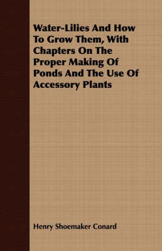 Water-Lilies and How to Grow Them, with Chapters on the Proper Making of Ponds and the Use of Accessory Plants