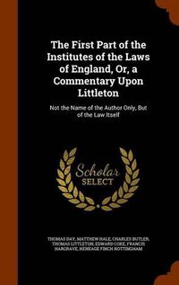 Cover image for The First Part of the Institutes of the Laws of England, Or, a Commentary Upon Littleton: Not the Name of the Author Only, But of the Law Itself