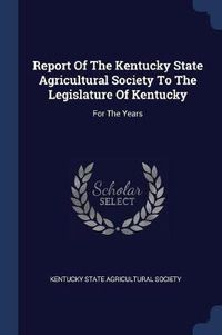 Cover image for Report of the Kentucky State Agricultural Society to the Legislature of Kentucky: For the Years