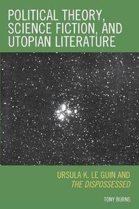 Cover image for Political Theory, Science Fiction, and Utopian Literature: Ursula K. Le Guin and The Dispossessed