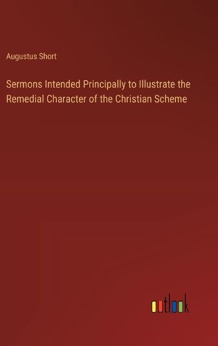 Cover image for Sermons Intended Principally to Illustrate the Remedial Character of the Christian Scheme