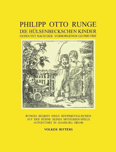 Philipp Otto Runge - Die hulsenbeckschen Kinder - Gedeutet nach der verborgenen Geometrie: Runges Begriff eines sentimentalischen auf der Buhne seines Mysterienspiels aufgefuhrt in Hamburg 1805/06