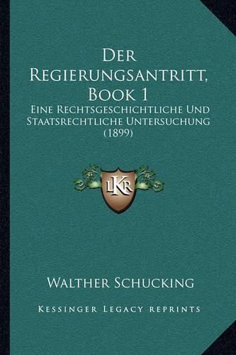 Der Regierungsantritt, Book 1: Eine Rechtsgeschichtliche Und Staatsrechtliche Untersuchung (1899)