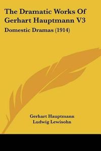 Cover image for The Dramatic Works of Gerhart Hauptmann V3: Domestic Dramas (1914)