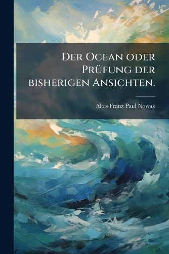 Cover image for Der Ocean, Oder, Prfung Der Bisherigen Ansichten: Ber Das Niveau, Die Tiefe, Die Farbe, Das Leuchten, Den Salzgehalt, Die Temperatur, Die Strmungen, Die Ebbe Und Fluth Und Die Sonstigen Bewegungen Des Meeres: Nebst Der Erklrung Eben Dieser Phno