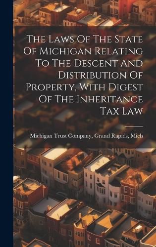 Cover image for The Laws Of The State Of Michigan Relating To The Descent And Distribution Of Property, With Digest Of The Inheritance Tax Law