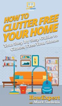 Cover image for How To Clutter Free Your Home: Your Step By Step Guide To Clutter Free Your Home