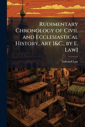 Cover image for Rudimentary Chronology of Civil and Ecclesiastical History, Art [&C., by E. Law].