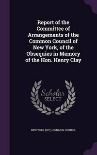 Cover image for Report of the Committee of Arrangements of the Common Council of New York, of the Obsequies in Memory of the Hon. Henry Clay