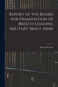 Cover image for Report of the Board for Examination of Breech-Loading Military Small Arms