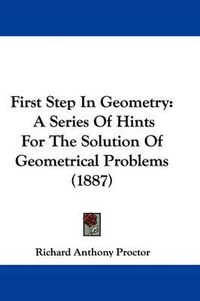 Cover image for First Step in Geometry: A Series of Hints for the Solution of Geometrical Problems (1887)