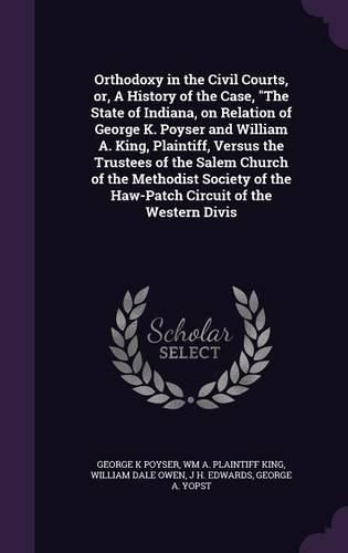 Cover image for Orthodoxy in the Civil Courts, or, A History of the Case, "The State of Indiana, on Relation of George K. Poyser and William A. King, Plaintiff, Versus the Trustees of the Salem Church of the Methodist Society of the Haw-Patch Circuit of the Western Divis