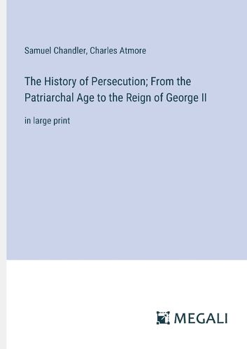 The History of Persecution; From the Patriarchal Age to the Reign of George II