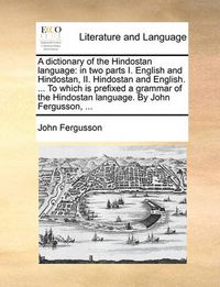 Cover image for A Dictionary of the Hindostan Language: In Two Parts I. English and Hindostan, II. Hindostan and English. ... to Which Is Prefixed a Grammar of the Hindostan Language. by John Fergusson, ...