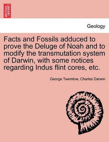 Cover image for Facts and Fossils Adduced to Prove the Deluge of Noah and to Modify the Transmutation System of Darwin, with Some Notices Regarding Indus Flint Cores, Etc.