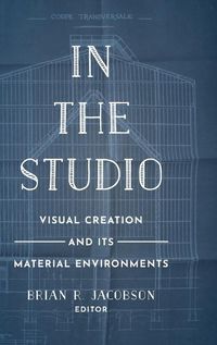 Cover image for In the Studio: Visual Creation and Its Material Environments