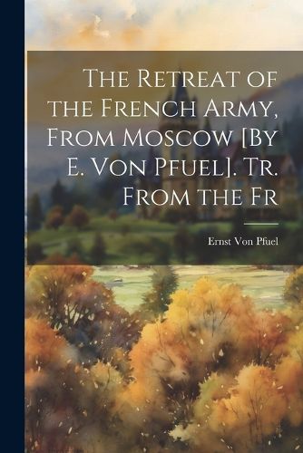 The Retreat of the French Army, From Moscow [By E. Von Pfuel]. Tr. From the Fr