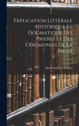 Cover image for Explication Litterale Historique Et Dogmatique Des Prieres Et Des Ceremonies De La Messe; Volume 7
