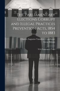 Cover image for The Parliamentary Elections Corrupt and Illegal Practices Prevention Acts, 1854 to 1883